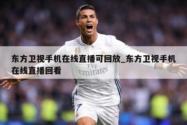 东方卫视手机在线直播可回放_东方卫视手机在线直播回看