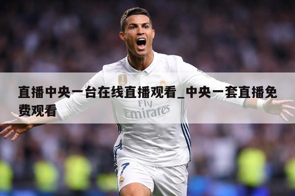 直播中央一台在线直播观看_中央一套直播免费观看