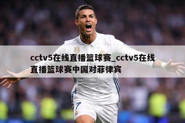 cctv5在线直播篮球赛_cctv5在线直播篮球赛中国对菲律宾