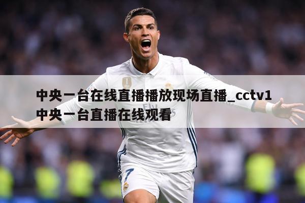 中央一台在线直播播放现场直播_cctv1中央一台直播在线观看