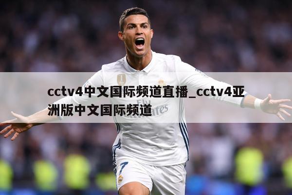 cctv4中文国际频道直播_cctv4亚洲版中文国际频道