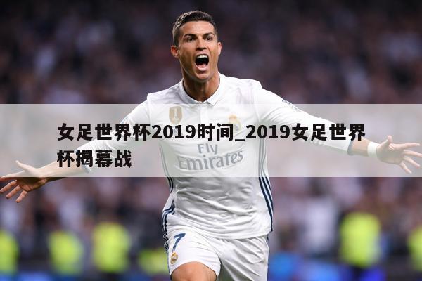 女足世界杯2019时间_2019女足世界杯揭幕战