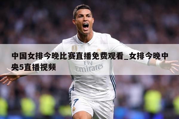 中国女排今晚比赛直播免费观看_女排今晚中央5直播视频