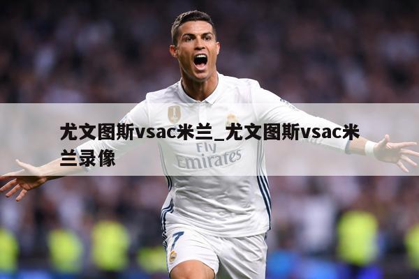 尤文图斯vsac米兰_尤文图斯vsac米兰录像