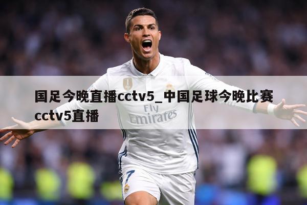 国足今晚直播cctv5_中国足球今晚比赛cctv5直播