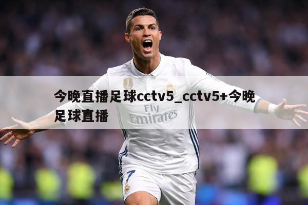 今晚直播足球cctv5_cctv5+今晚足球直播