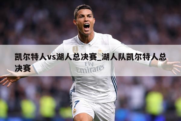 凯尔特人vs湖人总决赛_湖人队凯尔特人总决赛