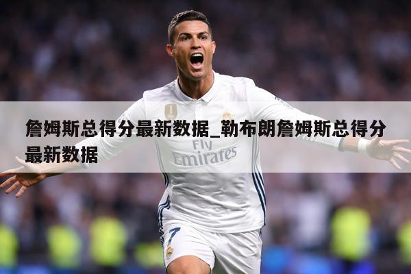 詹姆斯总得分最新数据_勒布朗詹姆斯总得分最新数据