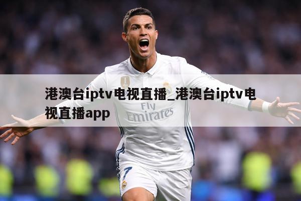 港澳台iptv电视直播_港澳台iptv电视直播app