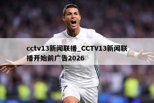 cctv13新闻联播_CCTV13新闻联播开始前广告2026