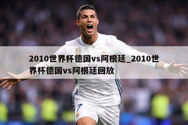 2010世界杯德国vs阿根廷_2010世界杯德国vs阿根廷回放