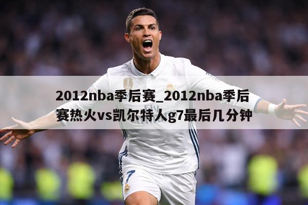 2012nba季后赛_2012nba季后赛热火vs凯尔特人g7最后几分钟