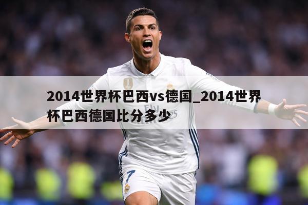 2014世界杯巴西vs德国_2014世界杯巴西德国比分多少