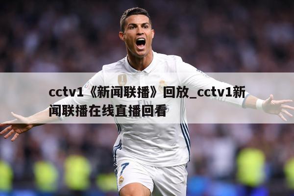 cctv1《新闻联播》回放_cctv1新闻联播在线直播回看