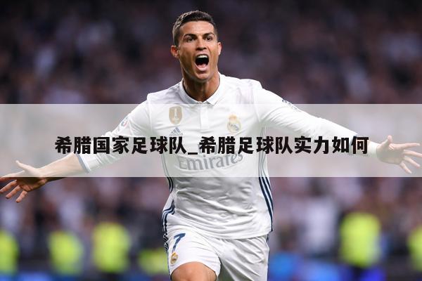 希腊国家足球队_希腊足球队实力如何