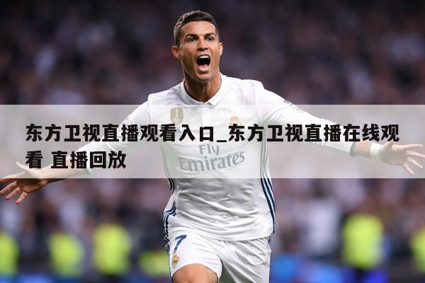 东方卫视直播观看入口_东方卫视直播在线观看 直播回放