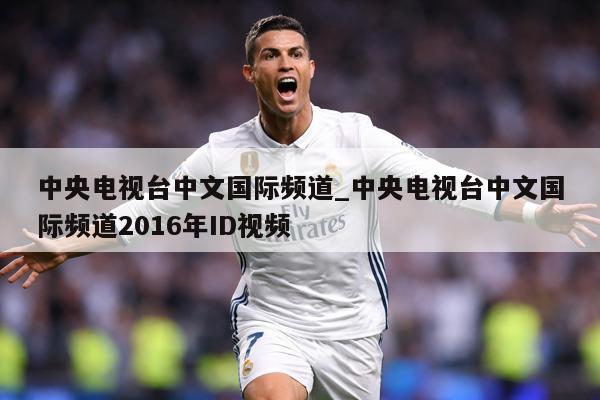 中央电视台中文国际频道_中央电视台中文国际频道2016年ID视频