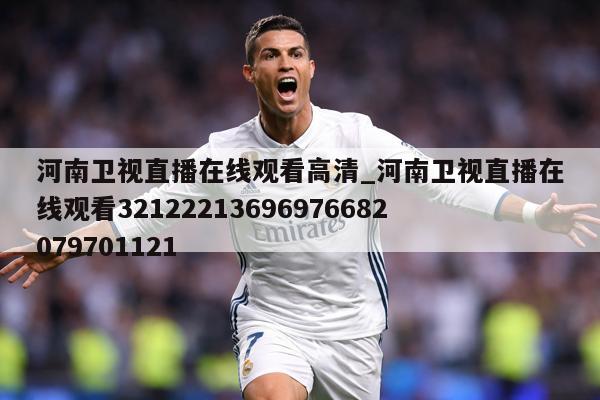 河南卫视直播在线观看高清_河南卫视直播在线观看32122213696976682079701121