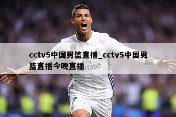 cctv5中国男篮直播_cctv5中国男篮直播今晚直播