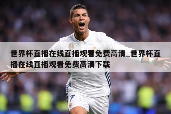 世界杯直播在线直播观看免费高清_世界杯直播在线直播观看免费高清下载