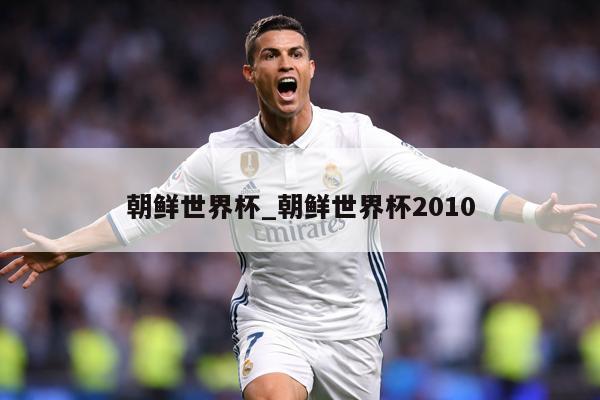 朝鲜世界杯_朝鲜世界杯2010