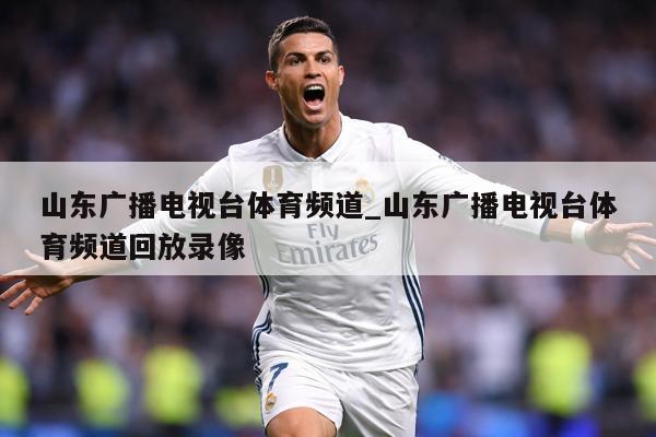 山东广播电视台体育频道_山东广播电视台体育频道回放录像