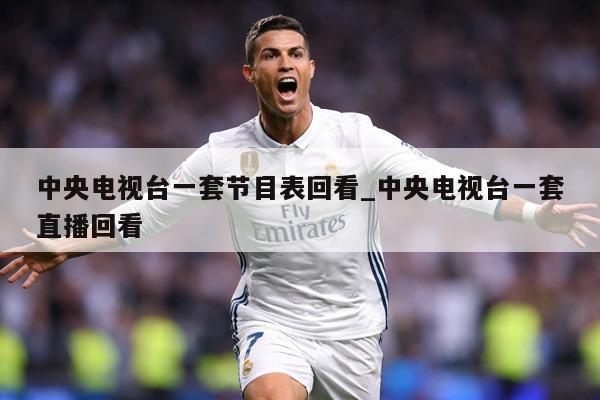 中央电视台一套节目表回看_中央电视台一套直播回看