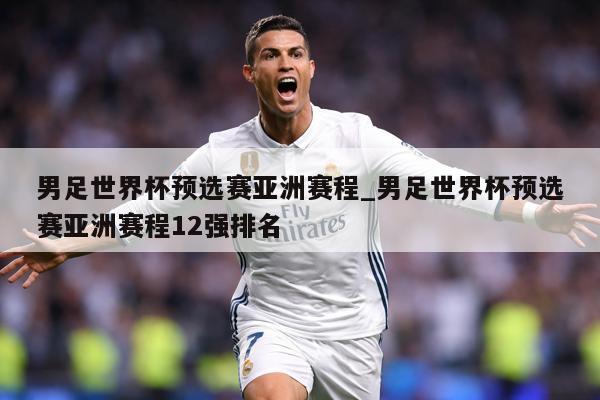 男足世界杯预选赛亚洲赛程_男足世界杯预选赛亚洲赛程12强排名