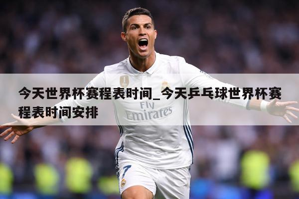 今天世界杯赛程表时间_今天乒乓球世界杯赛程表时间安排