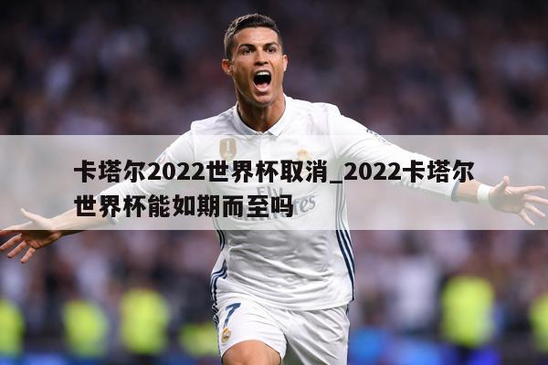 卡塔尔2022世界杯取消_2022卡塔尔世界杯能如期而至吗