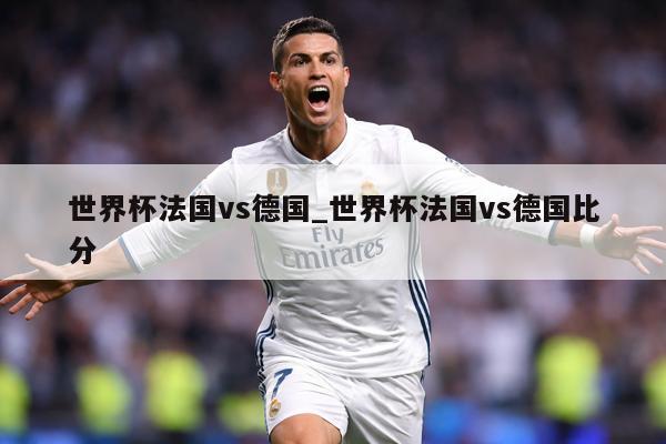 世界杯法国vs德国_世界杯法国vs德国比分