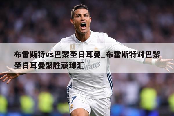 布雷斯特vs巴黎圣日耳曼_布雷斯特对巴黎圣日耳曼聚胜顽球汇