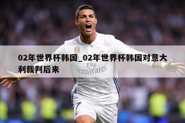 02年世界杯韩国_02年世界杯韩国对意大利裁判后来