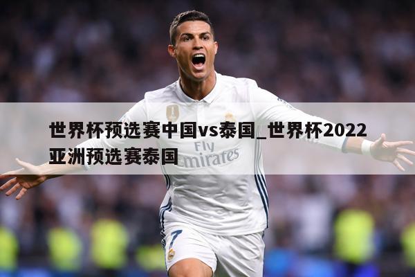 世界杯预选赛中国vs泰国_世界杯2022亚洲预选赛泰国