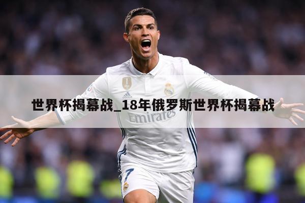 世界杯揭幕战_18年俄罗斯世界杯揭幕战