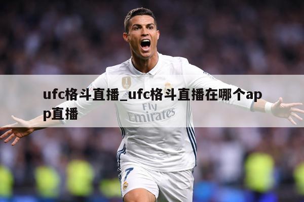 ufc格斗直播_ufc格斗直播在哪个app直播