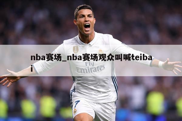 nba赛场_nba赛场观众叫喊teibai
