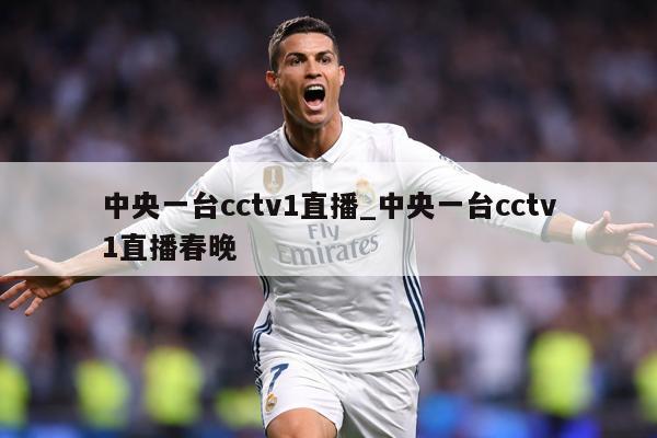 中央一台cctv1直播_中央一台cctv1直播春晚