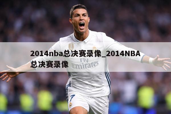 2014nba总决赛录像_2014NBA总决赛录像