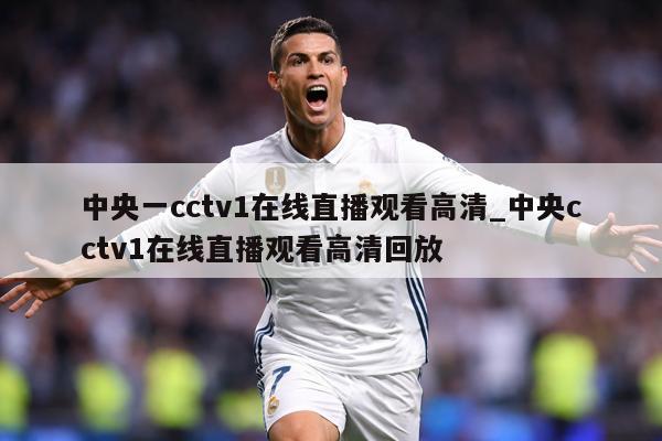 中央一cctv1在线直播观看高清_中央cctv1在线直播观看高清回放