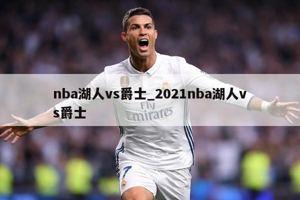 nba湖人vs爵士_2021nba湖人vs爵士