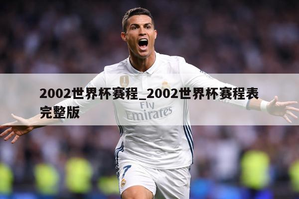 2002世界杯赛程_2002世界杯赛程表完整版