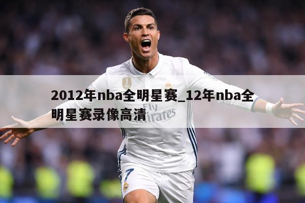 2012年nba全明星赛_12年nba全明星赛录像高清
