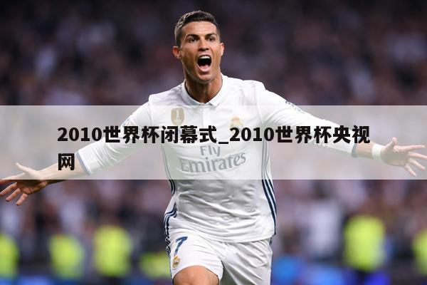 2010世界杯闭幕式_2010世界杯央视网