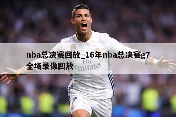 nba总决赛回放_16年nba总决赛g7全场录像回放