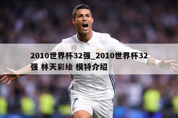 2010世界杯32强_2010世界杯32强 林天彩绘 模特介绍