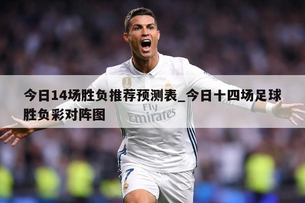 今日14场胜负推荐预测表_今日十四场足球胜负彩对阵图