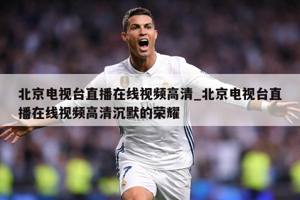 北京电视台直播在线视频高清_北京电视台直播在线视频高清沉默的荣耀