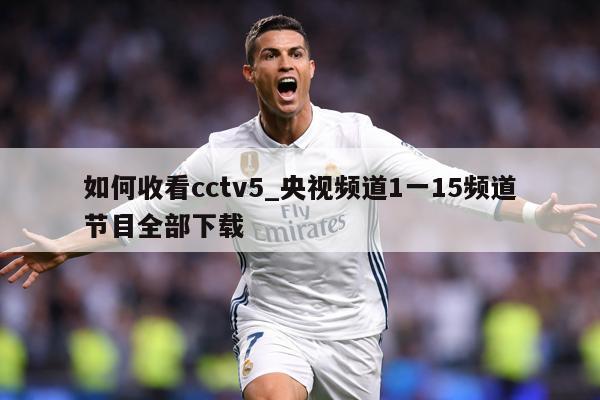 如何收看cctv5_央视频道1一15频道节目全部下载