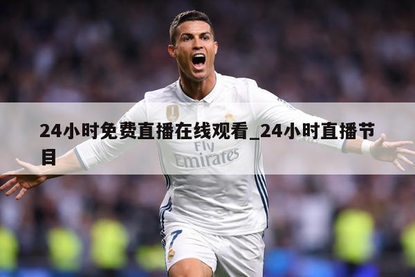 24小时免费直播在线观看_24小时直播节目